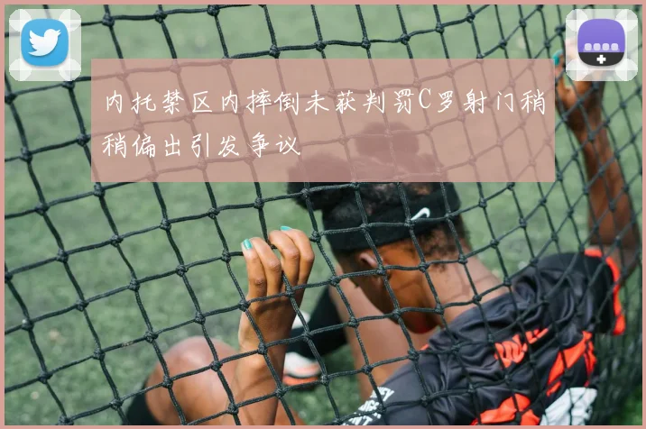 内托禁区内摔倒未获判罚C罗射门稍稍偏出引发争议