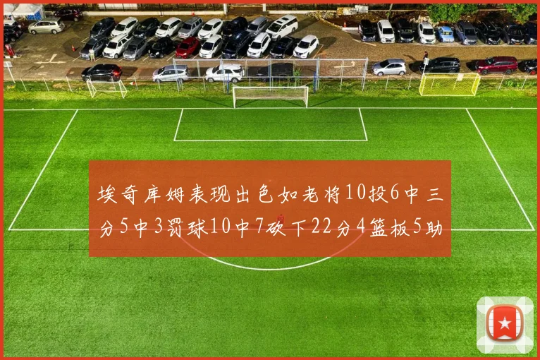 埃奇库姆表现出色如老将10投6中三分5中3罚球10中7砍下22分4篮板5助攻
