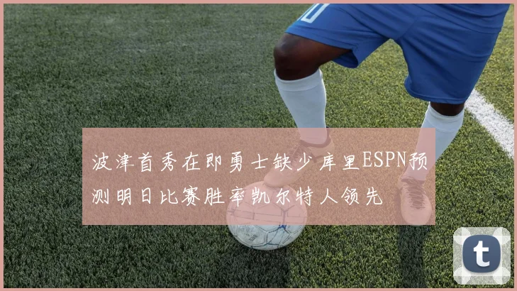 波津首秀在即勇士缺少库里ESPN预测明日比赛胜率凯尔特人领先