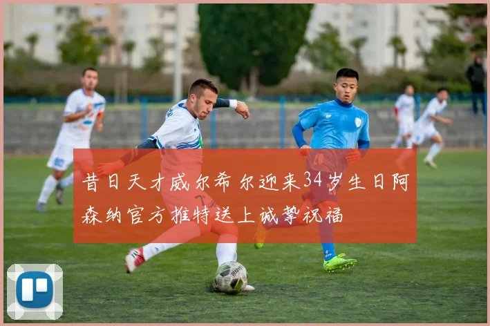 昔日天才威尔希尔迎来34岁生日阿森纳官方推特送上诚挚祝福