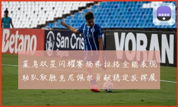 菜鸟双星闪耀赛场弗拉格全能表现助队取胜克尼佩尔贡献稳定发挥展现潜力