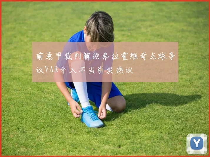 前意甲裁判解读弗拉霍维奇点球争议VAR介入不当引发热议