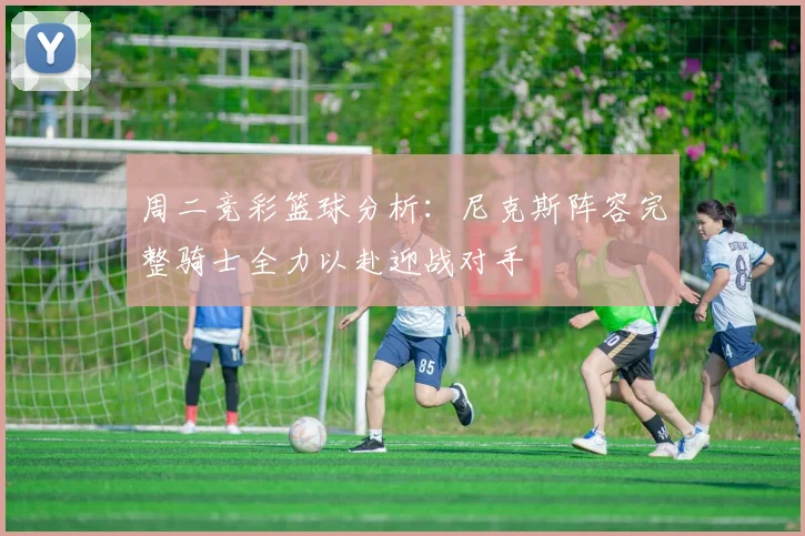 周二竞彩篮球分析：尼克斯阵容完整骑士全力以赴迎战对手