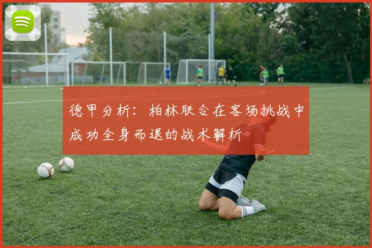 德甲分析：柏林联合在客场挑战中成功全身而退的战术解析