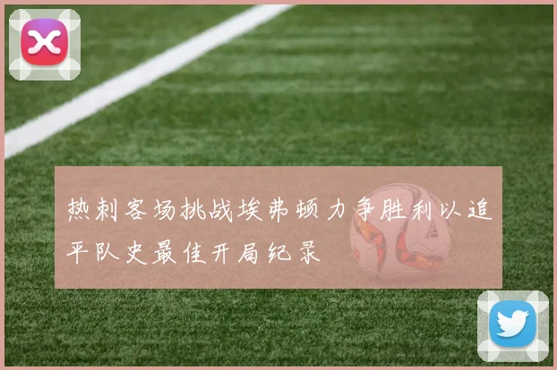 热刺客场挑战埃弗顿力争胜利以追平队史最佳开局纪录