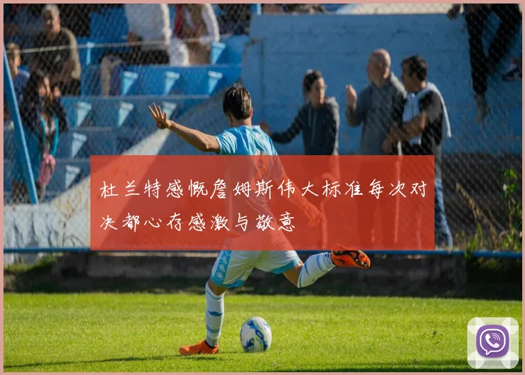 杜兰特感慨詹姆斯伟大标准每次对决都心存感激与敬意