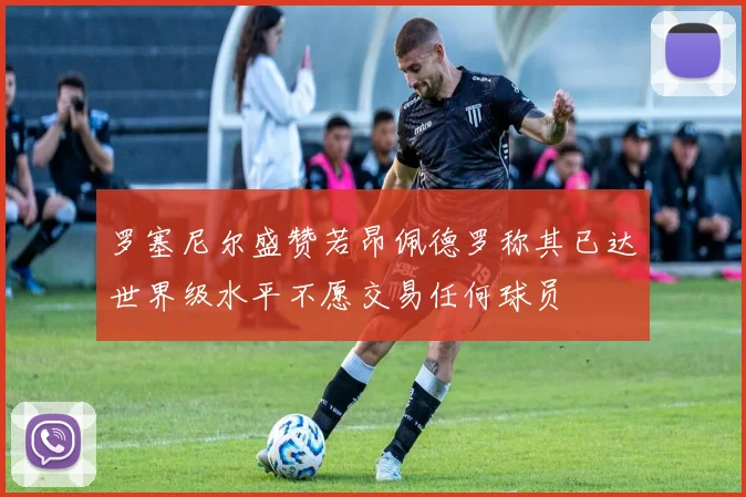 罗塞尼尔盛赞若昂佩德罗称其已达世界级水平不愿交易任何球员