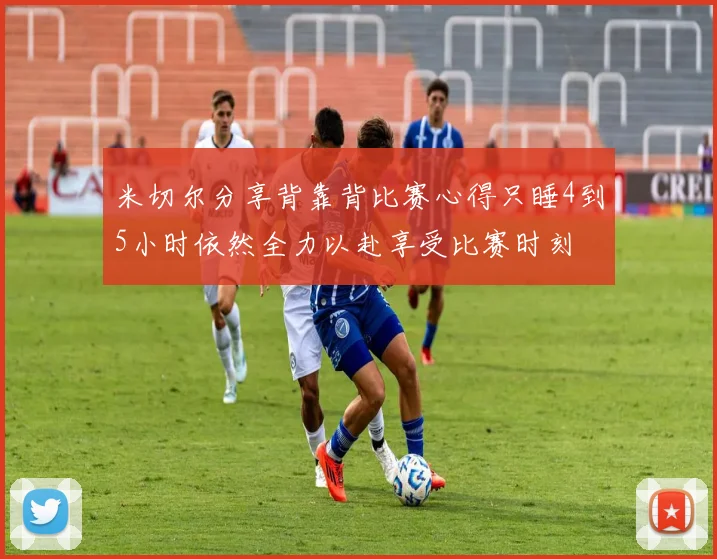米切尔分享背靠背比赛心得只睡4到5小时依然全力以赴享受比赛时刻