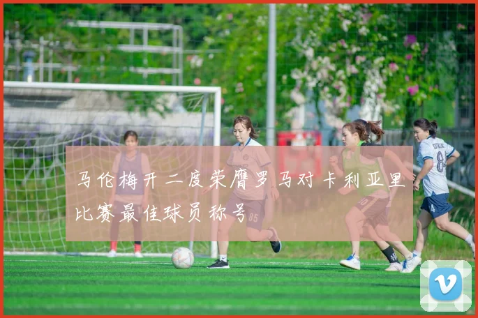马伦梅开二度荣膺罗马对卡利亚里比赛最佳球员称号