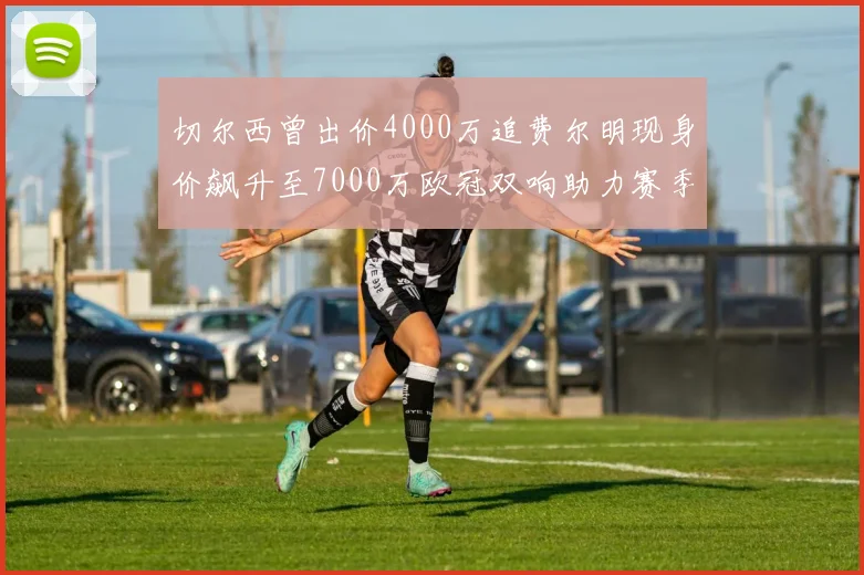 切尔西曾出价4000万追费尔明现身价飙升至7000万欧冠双响助力赛季双10