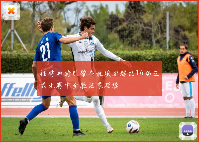 福将加持巴黎在杜埃进球的16场正式比赛中全胜记录延续