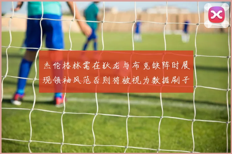 杰伦格林需在狄龙与布克缺阵时展现领袖风范否则将被视为数据刷子