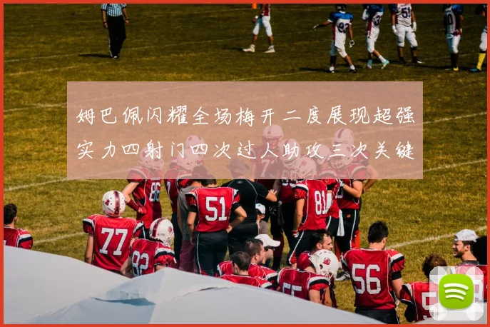 姆巴佩闪耀全场梅开二度展现超强实力四射门四次过人助攻三次关键传球