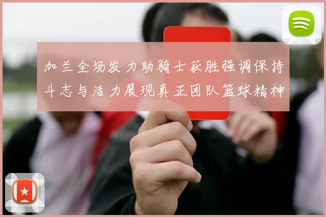 加兰全场发力助骑士获胜强调保持斗志与活力展现真正团队篮球精神