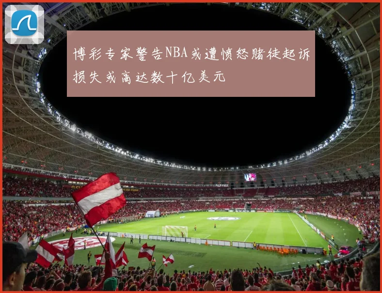 博彩专家警告NBA或遭愤怒赌徒起诉损失或高达数十亿美元