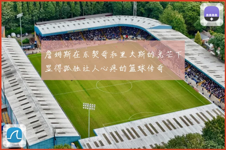 詹姆斯在东契奇和里夫斯的光芒下显得孤独让人心疼的篮球传奇