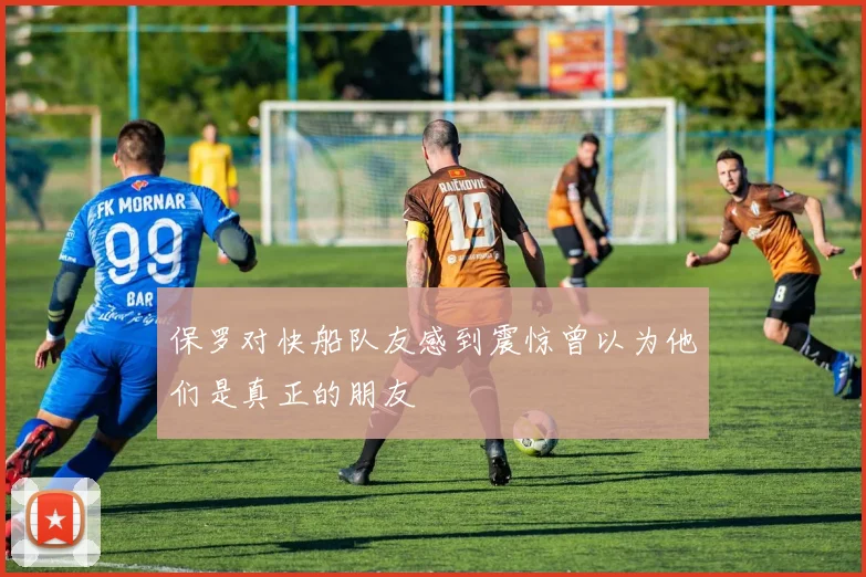 保罗对快船队友感到震惊曾以为他们是真正的朋友