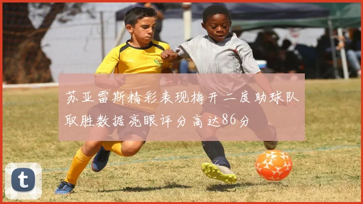 苏亚雷斯精彩表现梅开二度助球队取胜数据亮眼评分高达86分