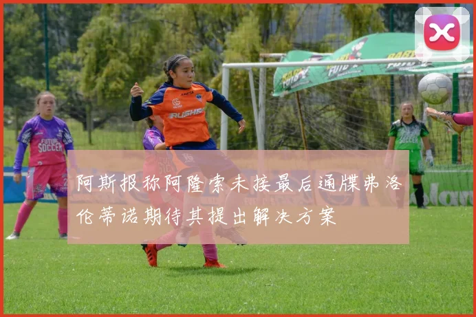 阿斯报称阿隆索未接最后通牒弗洛伦蒂诺期待其提出解决方案