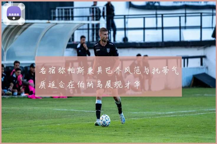 名宿称帕斯兼具巴乔风范与托蒂气质适合在伯纳乌展现才华