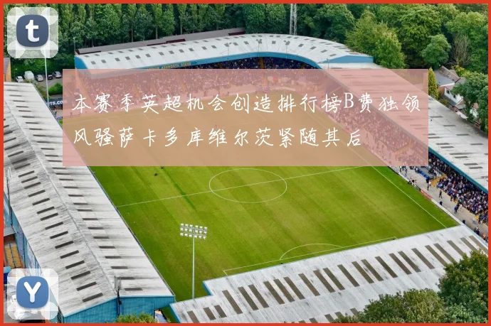 本赛季英超机会创造排行榜B费独领风骚萨卡多库维尔茨紧随其后