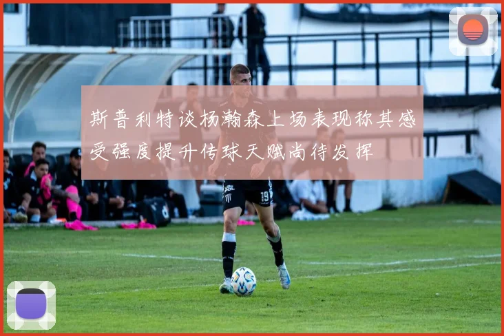 斯普利特谈杨瀚森上场表现称其感受强度提升传球天赋尚待发挥