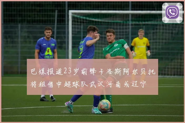 巴媒报道23岁前锋卡洛斯阿尔贝托将租借中超球队武汉河南或辽宁