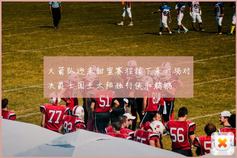 火箭队迎来甜蜜赛程接下来六场对决爵士国王太阳独行侠和鹈鹕