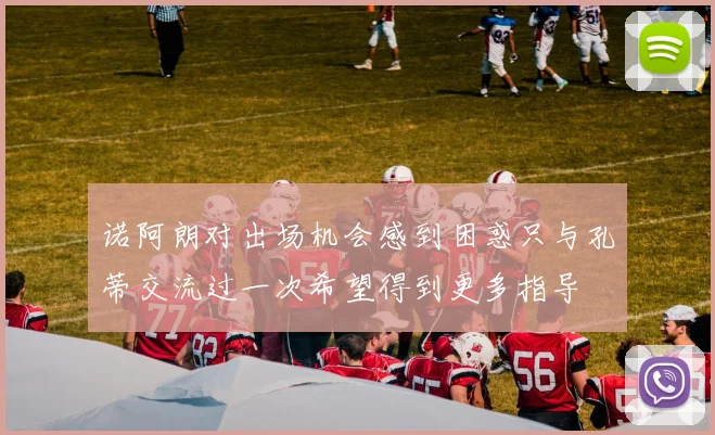诺阿朗对出场机会感到困惑只与孔蒂交流过一次希望得到更多指导