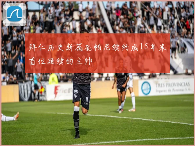 拜仁历史新篇孔帕尼续约成15年来首位延续的主帅