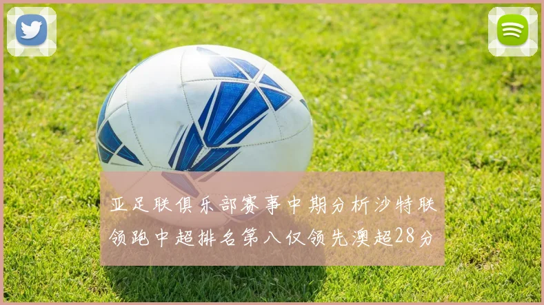 亚足联俱乐部赛事中期分析沙特联领跑中超排名第八仅领先澳超28分