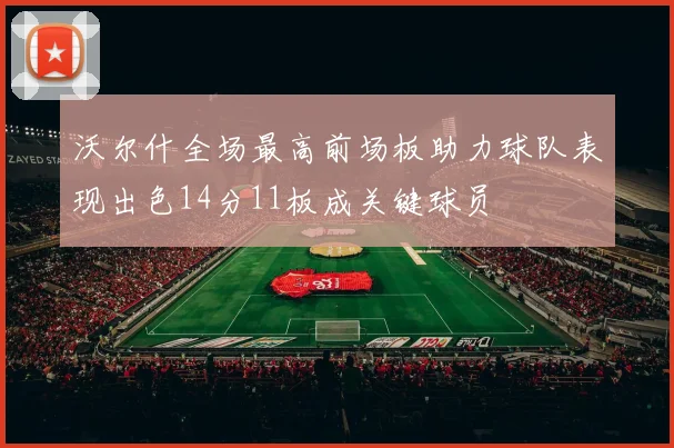 沃尔什全场最高前场板助力球队表现出色14分11板成关键球员