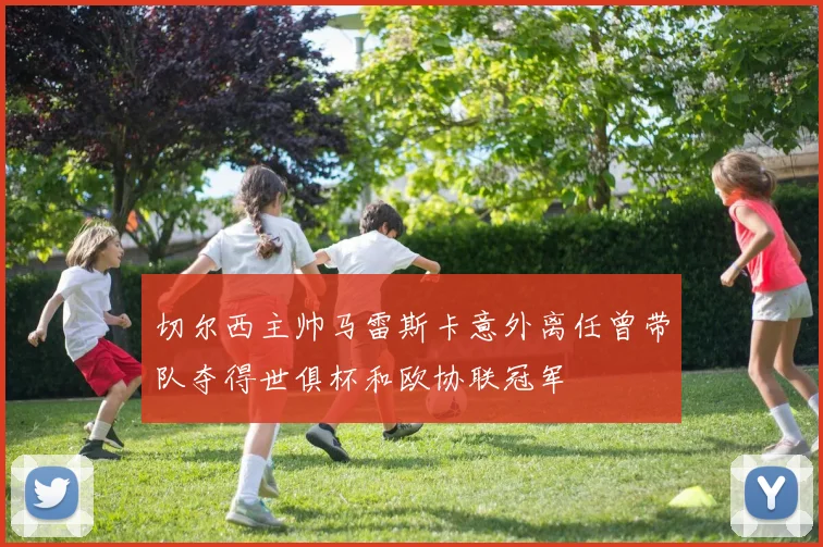 切尔西主帅马雷斯卡意外离任曾带队夺得世俱杯和欧协联冠军