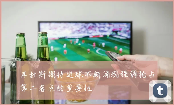 库杜斯期待进球不断涌现强调抢占第二落点的重要性