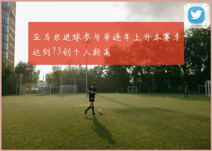 亚马尔进球参与率逐年上升本赛季达到73创个人新高