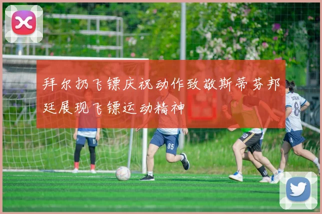 拜尔扔飞镖庆祝动作致敬斯蒂芬邦廷展现飞镖运动精神