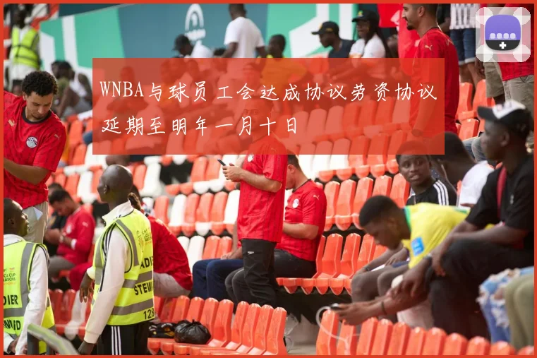 WNBA与球员工会达成协议劳资协议延期至明年一月十日