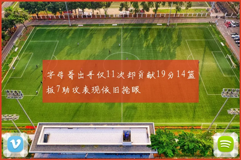 字母哥出手仅11次却贡献19分14篮板7助攻表现依旧抢眼