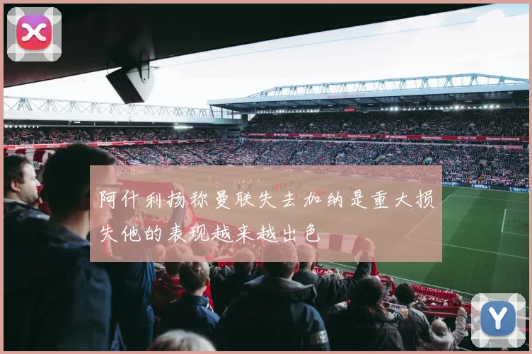 阿什利扬称曼联失去加纳是重大损失他的表现越来越出色