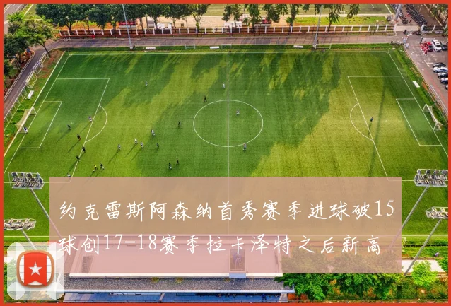 约克雷斯阿森纳首秀赛季进球破15球创17-18赛季拉卡泽特之后新高