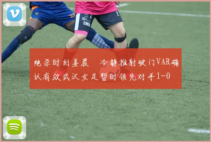 绝杀时刻姜晨璟冷静推射破门VAR确认有效武汉女足暂时领先对手1-0