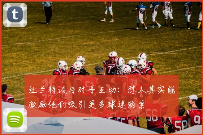 杜兰特谈与对手互动：怼人其实能激励他们吸引更多球迷购票