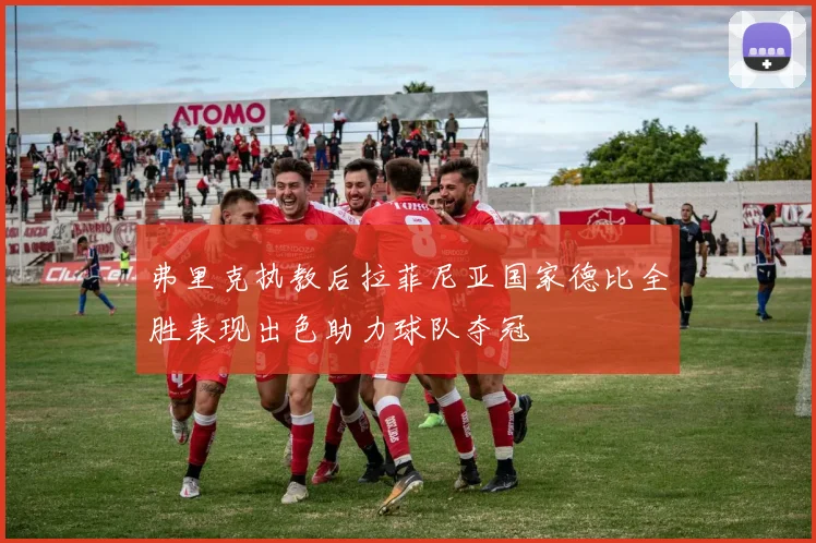 弗里克执教后拉菲尼亚国家德比全胜表现出色助力球队夺冠