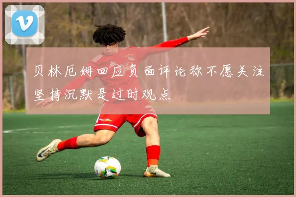 贝林厄姆回应负面评论称不愿关注坚持沉默是过时观点