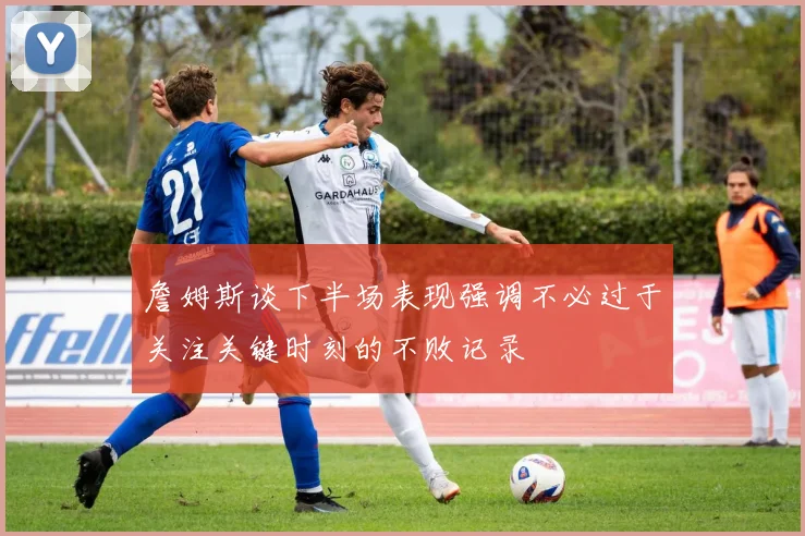 詹姆斯谈下半场表现强调不必过于关注关键时刻的不败记录