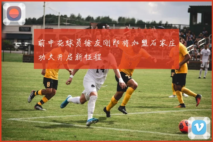 前申花球员徐友刚即将加盟石家庄功夫开启新征程