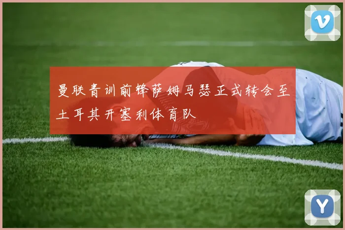 曼联青训前锋萨姆马瑟正式转会至土耳其开塞利体育队