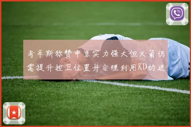 考辛斯称赞申京实力强大但火箭仍需提升控卫位置并合理利用KD的进攻能力