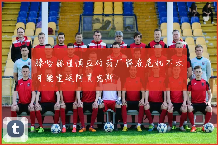 滕哈赫谨慎应对药厂解雇危机不太可能重返阿贾克斯