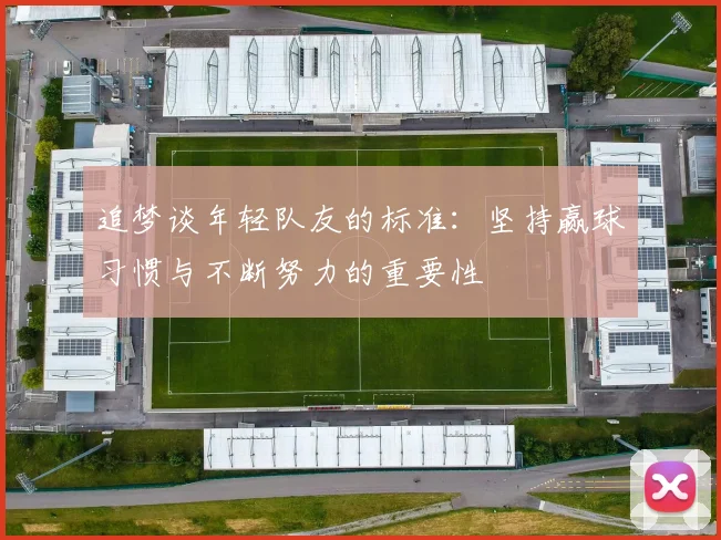 追梦谈年轻队友的标准：坚持赢球习惯与不断努力的重要性